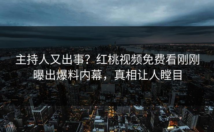 主持人又出事？红桃视频免费看刚刚曝出爆料内幕，真相让人瞠目