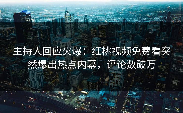 主持人回应火爆：红桃视频免费看突然爆出热点内幕，评论数破万