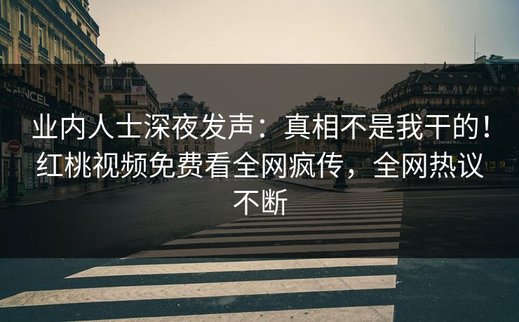 业内人士深夜发声：真相不是我干的！红桃视频免费看全网疯传，全网热议不断