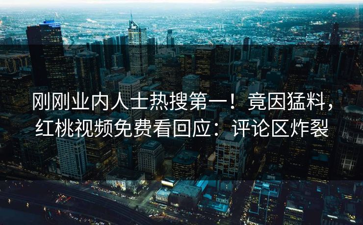 刚刚业内人士热搜第一！竟因猛料，红桃视频免费看回应：评论区炸裂