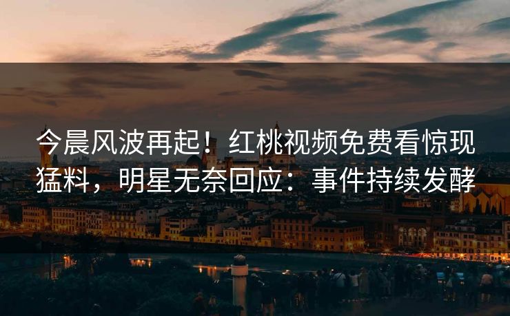 今晨风波再起！红桃视频免费看惊现猛料，明星无奈回应：事件持续发酵