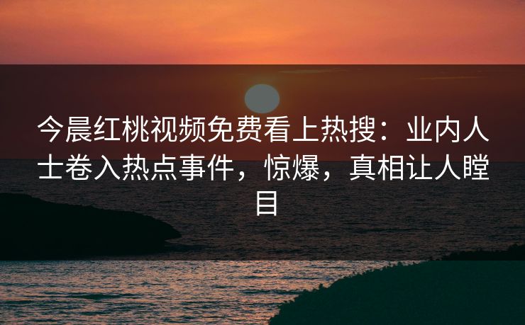 今晨红桃视频免费看上热搜：业内人士卷入热点事件，惊爆，真相让人瞠目