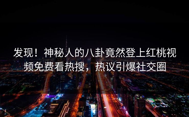 发现!神秘人的八卦竟然登上红桃视频免费看热搜,热议引爆社交圈 发现!神秘人的八卦竟然登上红桃视频免费看热搜,热议引爆社交圈