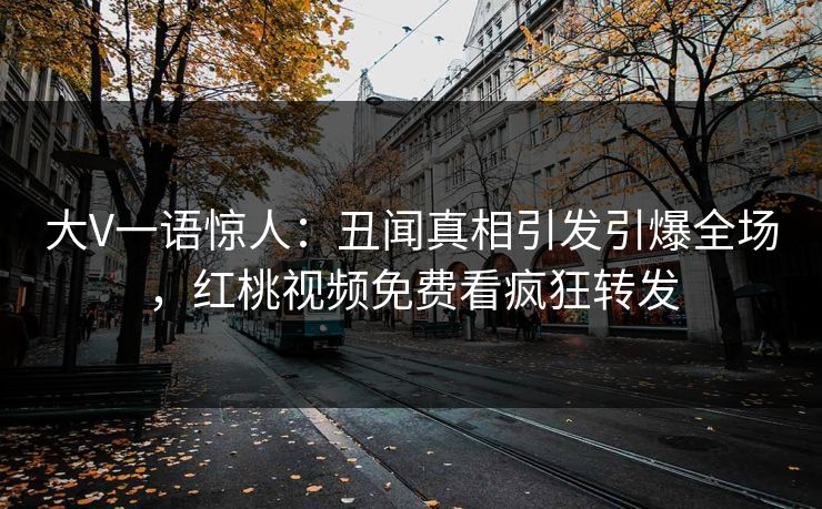 大V一语惊人：丑闻真相引发引爆全场，红桃视频免费看疯狂转发