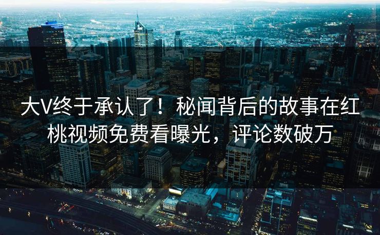 大V终于承认了!秘闻背后的故事在红桃视频免费看曝光,评论数破万 大V终于承认了!秘闻背后的故事在红桃视频免费看曝光,评论数破万