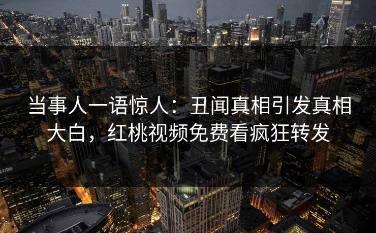当事人一语惊人：丑闻真相引发真相大白，红桃视频免费看疯狂转发