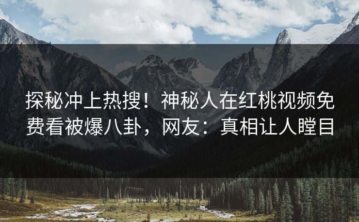 探秘冲上热搜!神秘人在红桃视频免费看被爆八卦,网友:真相让人瞠目 探秘冲上热搜!神秘人在红桃视频免费看被爆八卦,网友:真相让人瞠目