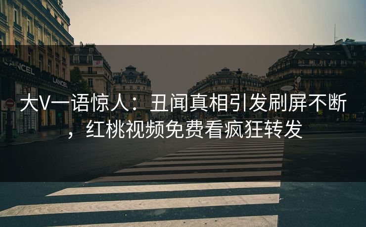 大V一语惊人:丑闻真相引发刷屏不断,红桃视频免费看疯狂转发 大V一语惊人:丑闻真相引发刷屏不断,红桃视频免费看疯狂转发