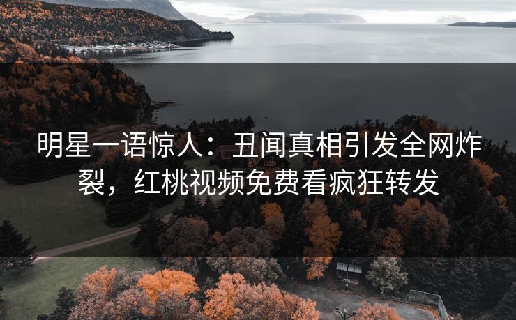 明星一语惊人：丑闻真相引发全网炸裂，红桃视频免费看疯狂转发