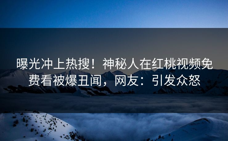 曝光冲上热搜!神秘人在红桃视频免费看被爆丑闻,网友:引发众怒 曝光冲上热搜!神秘人在红桃视频免费看被爆丑闻,网友:引发众怒