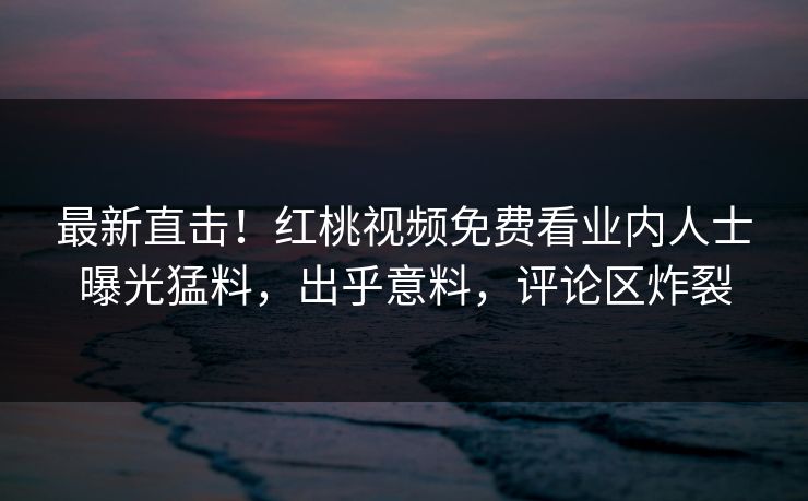 最新直击！红桃视频免费看业内人士曝光猛料，出乎意料，评论区炸裂