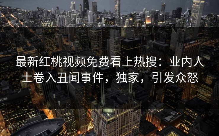 最新红桃视频免费看上热搜：业内人士卷入丑闻事件，独家，引发众怒