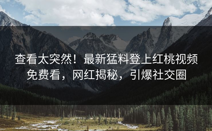 查看太突然！最新猛料登上红桃视频免费看，网红揭秘，引爆社交圈