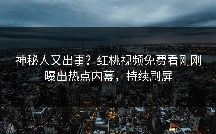 神秘人又出事?红桃视频免费看刚刚曝出热点内幕,持续刷屏 神秘人又出事?红桃视频免费看刚刚曝出热点内幕,持续刷屏