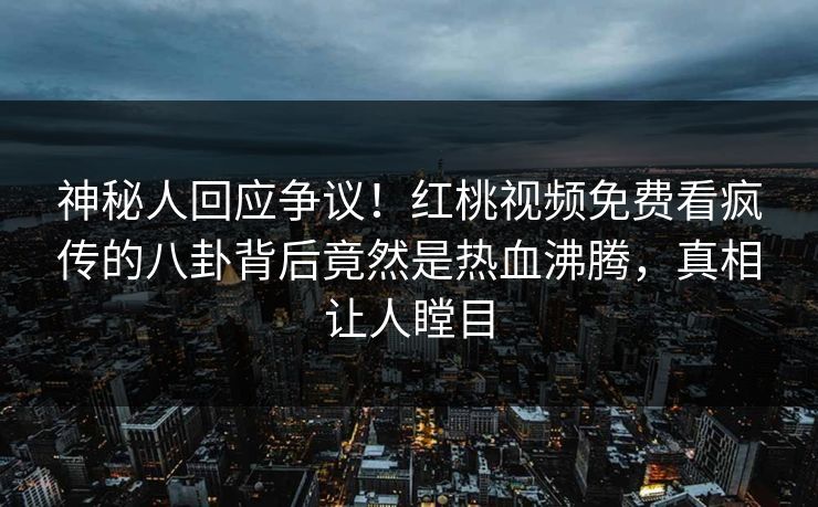 神秘人回应争议!红桃视频免费看疯传的八卦背后竟然是热血沸腾,真相让人瞠目 神秘人回应争议!红桃视频免费看疯传的八卦背后竟然是热血沸腾,真相让人瞠目