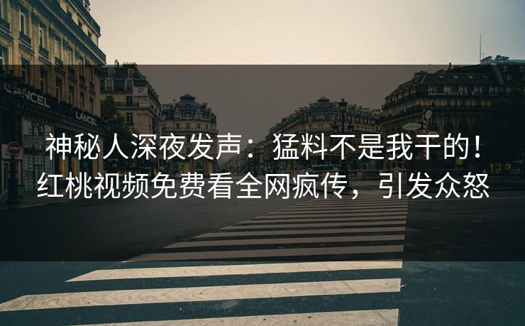 神秘人深夜发声:猛料不是我干的!红桃视频免费看全网疯传,引发众怒 神秘人深夜发声:猛料不是我干的!红桃视频免费看全网疯传,引发众怒