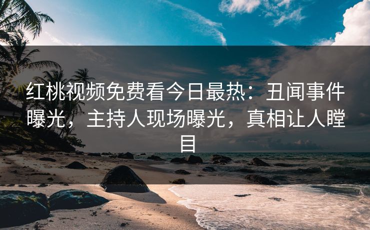 红桃视频免费看今日最热：丑闻事件曝光，主持人现场曝光，真相让人瞠目