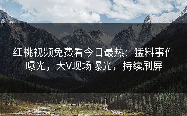 红桃视频免费看今日最热:猛料事件曝光,大V现场曝光,持续刷屏 红桃视频免费看今日最热:猛料事件曝光,大V现场曝光,持续刷屏