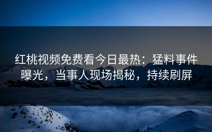 红桃视频免费看今日最热：猛料事件曝光，当事人现场揭秘，持续刷屏