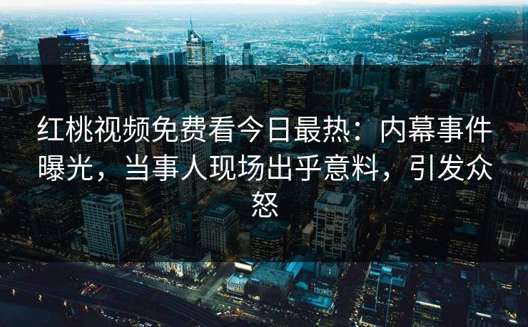 红桃视频免费看今日最热:内幕事件曝光,当事人现场出乎意料,引发众怒 红桃视频免费看今日最热:内幕事件曝光,当事人现场出乎意料,引发众怒