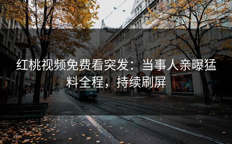 红桃视频免费看突发:当事人亲曝猛料全程,持续刷屏 红桃视频免费看突发:当事人亲曝猛料全程,持续刷屏