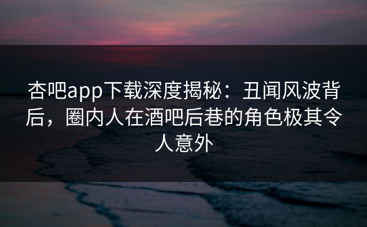 杏吧app下载深度揭秘:丑闻风波背后,圈内人在酒吧后巷的角色极其令人意外 杏吧app下载深度揭秘:丑闻风波背后,圈内人在酒吧后巷的角色极其令人意外