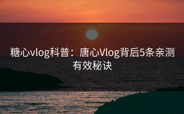 糖心vlog科普：唐心Vlog背后5条亲测有效秘诀