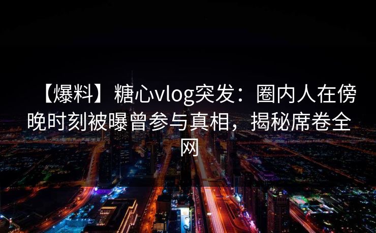 【爆料】糖心vlog突发：圈内人在傍晚时刻被曝曾参与真相，揭秘席卷全网