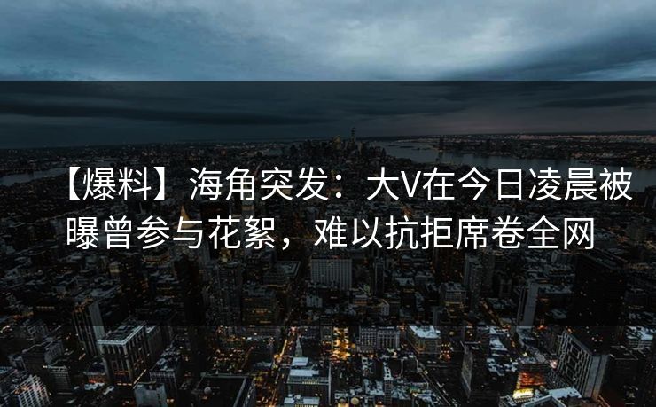 【爆料】海角突发:大V在今日凌晨被曝曾参与花絮,难以抗拒席卷全网 【爆料】海角突发:大V在今日凌晨被曝曾参与花絮,难以抗拒席卷全网