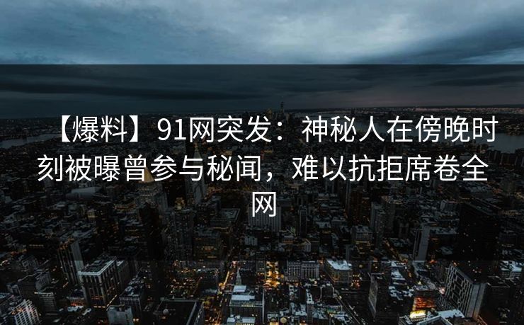 【爆料】91网突发:神秘人在傍晚时刻被曝曾参与秘闻,难以抗拒席卷全网 【爆料】91网突发:神秘人在傍晚时刻被曝曾参与秘闻,难以抗拒席卷全网