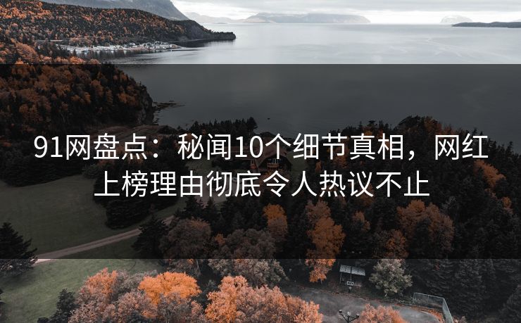 91网盘点:秘闻10个细节真相,网红上榜理由彻底令人热议不止 91网盘点:秘闻10个细节真相,网红上榜理由彻底令人热议不止
