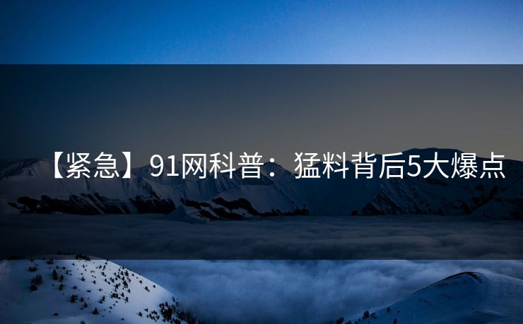 【紧急】91网科普:猛料背后5大爆点 【紧急】91网科普:猛料背后5大爆点