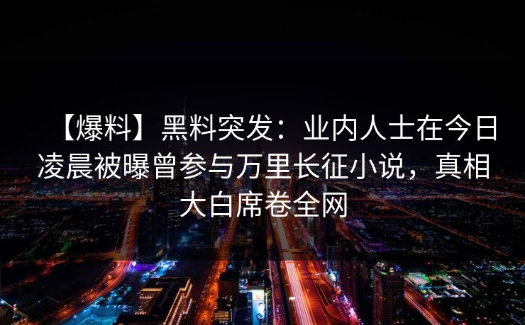 【爆料】黑料突发：业内人士在今日凌晨被曝曾参与万里长征小说，真相大白席卷全网