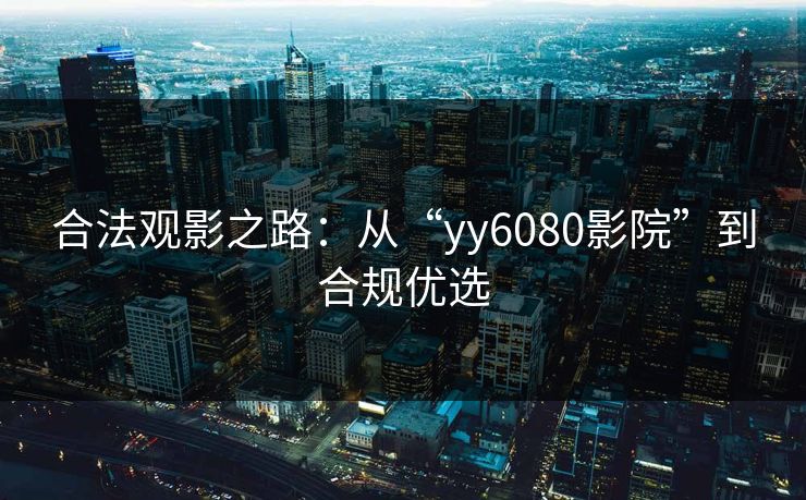 合法观影之路：从“yy6080影院”到合规优选