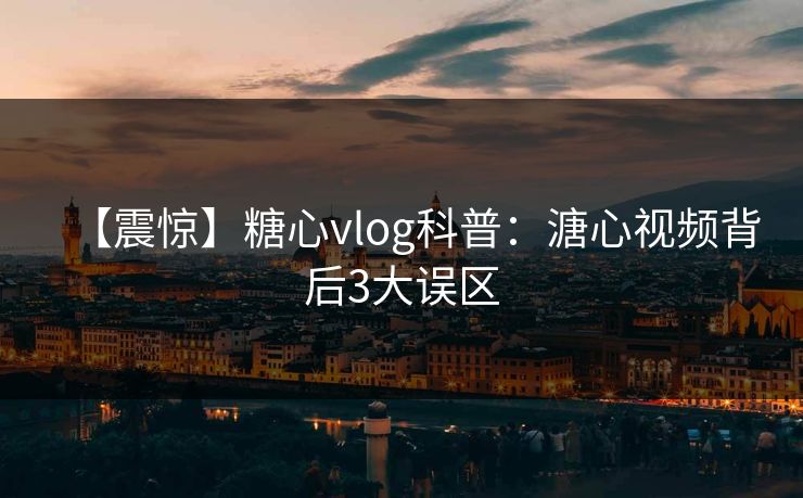 【震惊】糖心vlog科普：溏心视频背后3大误区