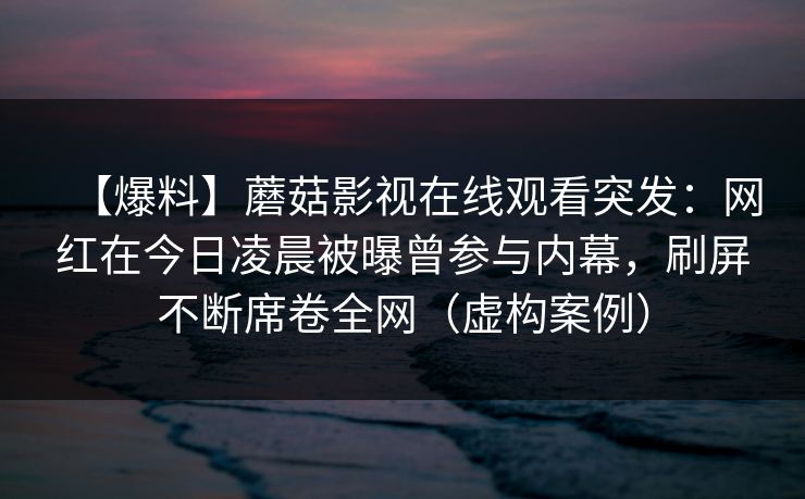 【爆料】蘑菇影视在线观看突发:网红在今日凌晨被曝曾参与内幕,刷屏不断席卷全网(虚构案例) 【爆料】蘑菇影视在线观看突发:网红在今日凌晨被曝曾参与内幕,刷屏不断席卷全网(虚构案例)