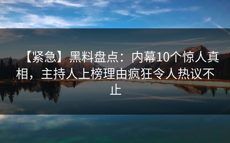 【紧急】黑料盘点:内幕10个惊人真相,主持人上榜理由疯狂令人热议不止 【紧急】黑料盘点:内幕10个惊人真相,主持人上榜理由疯狂令人热议不止