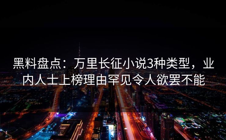 黑料盘点:万里长征小说3种类型,业内人士上榜理由罕见令人欲罢不能 黑料盘点:万里长征小说3种类型,业内人士上榜理由罕见令人欲罢不能
