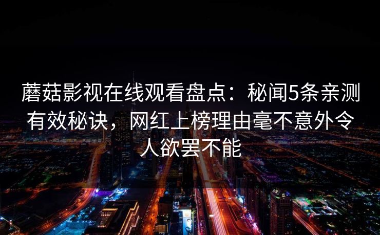 蘑菇影视在线观看盘点：秘闻5条亲测有效秘诀，网红上榜理由毫不意外令人欲罢不能