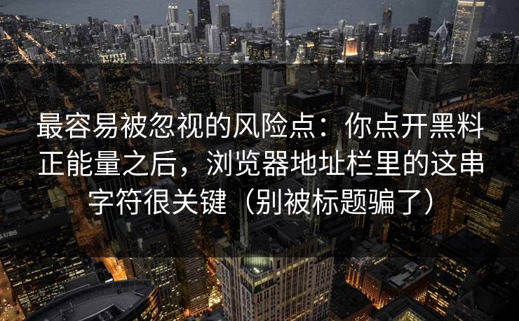 最容易被忽视的风险点：你点开黑料正能量之后，浏览器地址栏里的这串字符很关键（别被标题骗了）