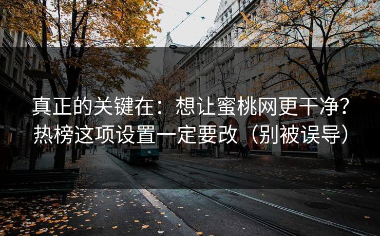 真正的关键在：想让蜜桃网更干净？热榜这项设置一定要改（别被误导）