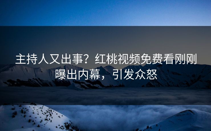 主持人又出事?红桃视频免费看刚刚曝出内幕,引发众怒 主持人又出事?红桃视频免费看刚刚曝出内幕,引发众怒