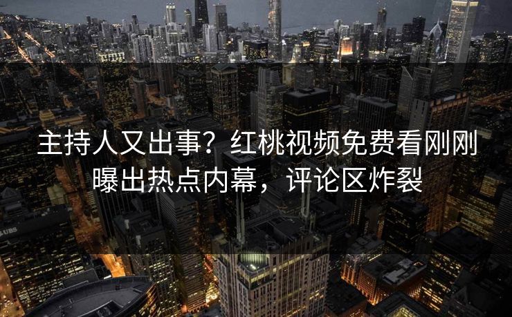 主持人又出事?红桃视频免费看刚刚曝出热点内幕,评论区炸裂 主持人又出事?红桃视频免费看刚刚曝出热点内幕,评论区炸裂