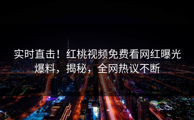 实时直击！红桃视频免费看网红曝光爆料，揭秘，全网热议不断