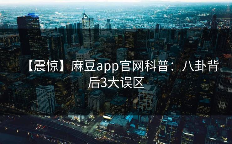 【震惊】麻豆app官网科普:八卦背后3大误区 【震惊】麻豆app官网科普:八卦背后3大误区