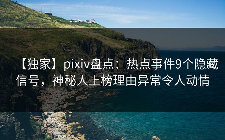 【独家】pixiv盘点:热点事件9个隐藏信号,神秘人上榜理由异常令人动情 【独家】pixiv盘点:热点事件9个隐藏信号,神秘人上榜理由异常令人动情