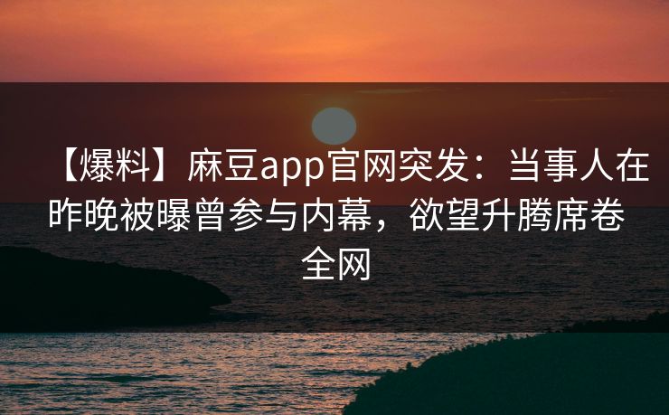 【爆料】麻豆app官网突发:当事人在昨晚被曝曾参与内幕,欲望升腾席卷全网 【爆料】麻豆app官网突发:当事人在昨晚被曝曾参与内幕,欲望升腾席卷全网