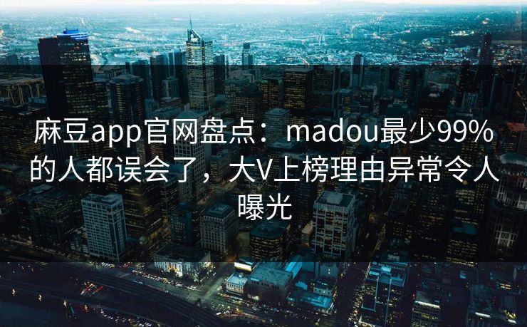 麻豆app官网盘点:madou最少99%的人都误会了,大V上榜理由异常令人曝光 麻豆app官网盘点:madou最少99%的人都误会了,大V上榜理由异常令人曝光