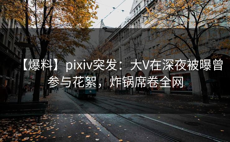 【爆料】pixiv突发:大V在深夜被曝曾参与花絮,炸锅席卷全网 【爆料】pixiv突发:大V在深夜被曝曾参与花絮,炸锅席卷全网