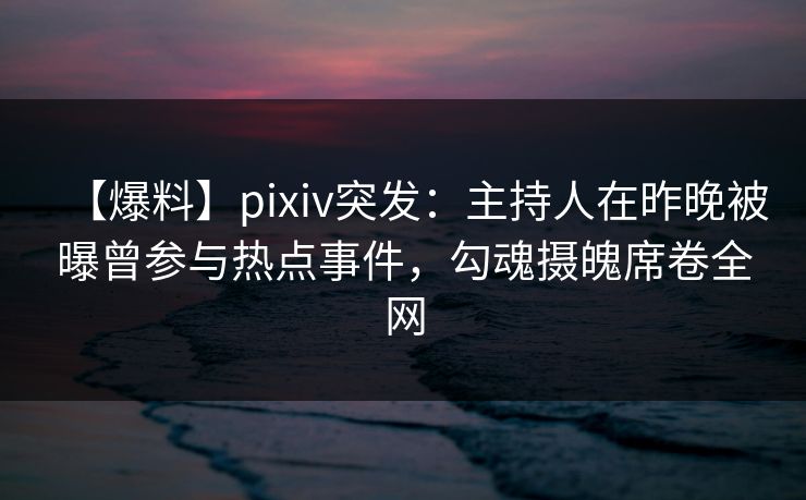【爆料】pixiv突发:主持人在昨晚被曝曾参与热点事件,勾魂摄魄席卷全网 【爆料】pixiv突发:主持人在昨晚被曝曾参与热点事件,勾魂摄魄席卷全网